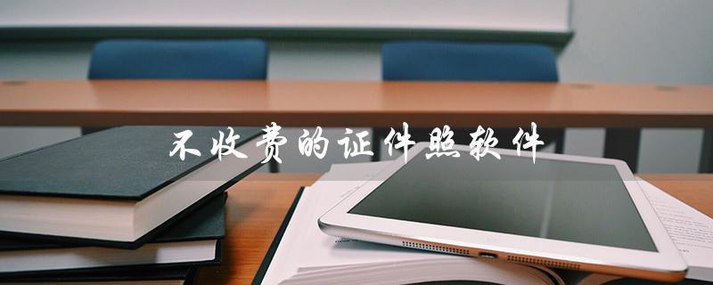 不收费的证件照软件（哪里可以免费下载证件照软件）