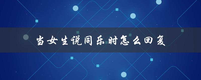 当女生说同乐时怎么回复（让她更开心的回复技巧）