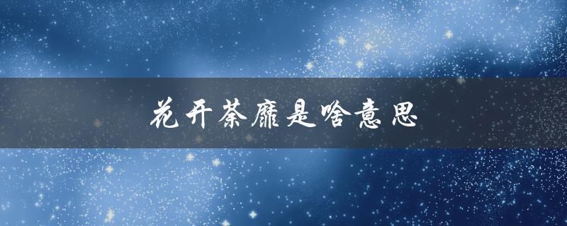 花开荼靡是啥意思（花开至荼靡的含义是什么）