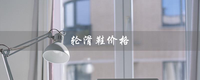 轮滑鞋价格（如何选择轮滑鞋）