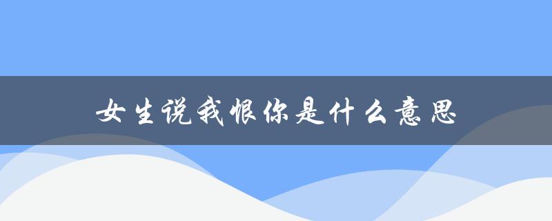 女生说我恨你是什么意思（男生说我恨你的含义是什么）