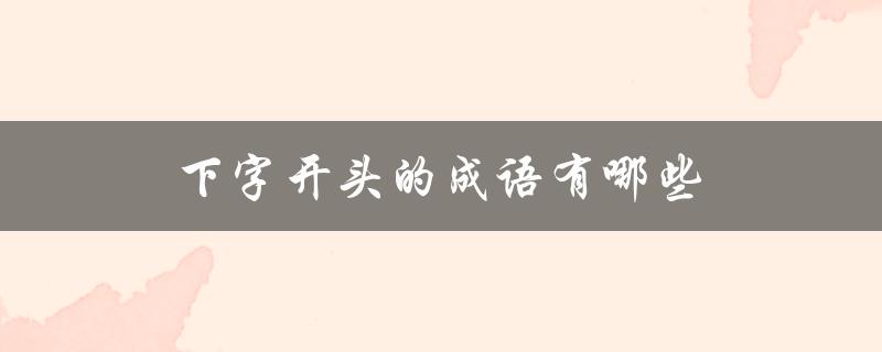 下字开头的成语有哪些（下字开头的成语有哪些）