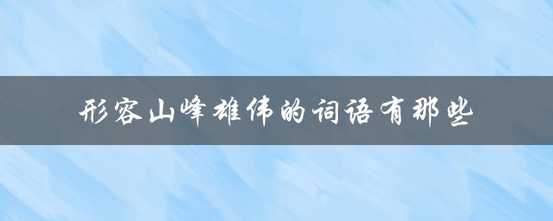 形容山峰雄伟的词语有那些（如何形容高大雄伟的山峰）