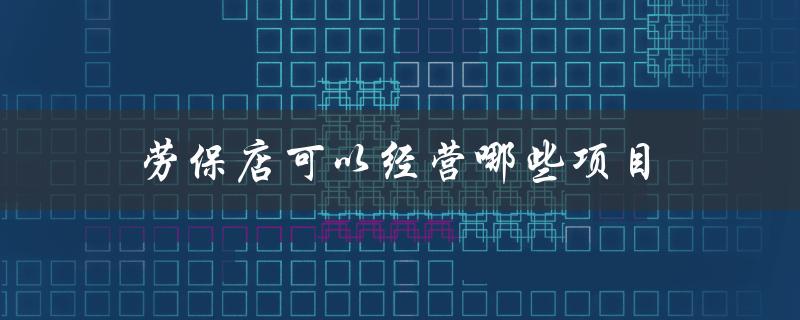 劳保店可以经营哪些项目（劳保店经营项目）