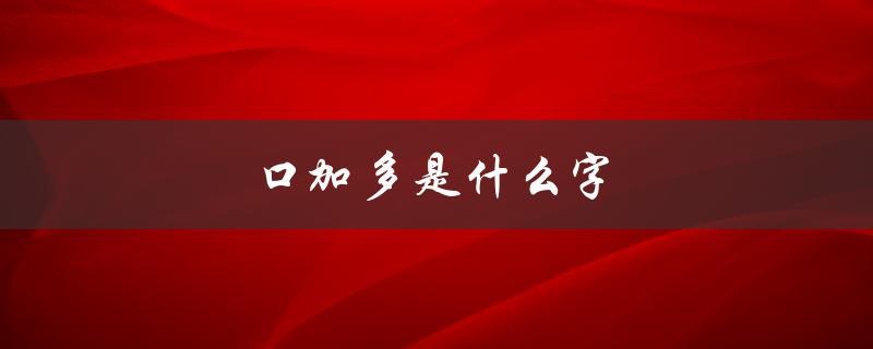 口加多是什么字（口加父加多是什么字）