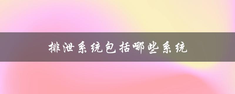 排泄系统包括哪些系统（排泄系统与泌尿系统有何区别）