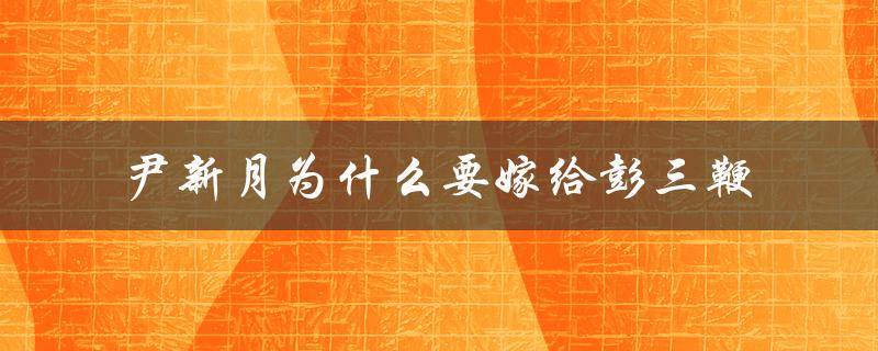 尹新月为什么要嫁给彭三鞭（探究婚姻背后的动机和原因）