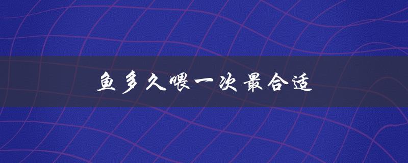 鱼多久喂一次最合适（鱼多久喂一次最佳）