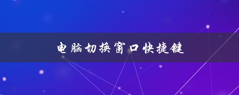 电脑切换窗口快捷键（电脑切换窗口快捷键是什么）