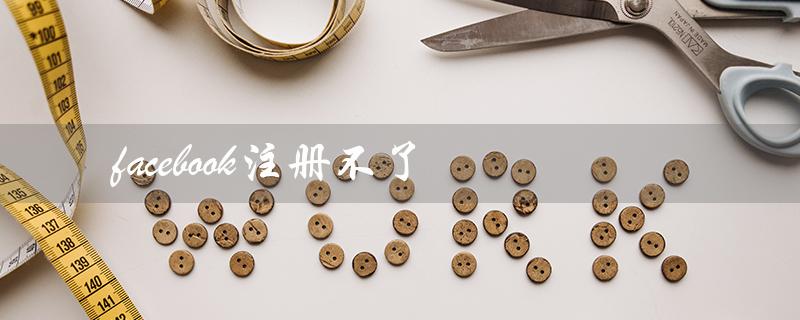 facebook注册不了（如何解决Facebook注册问题）