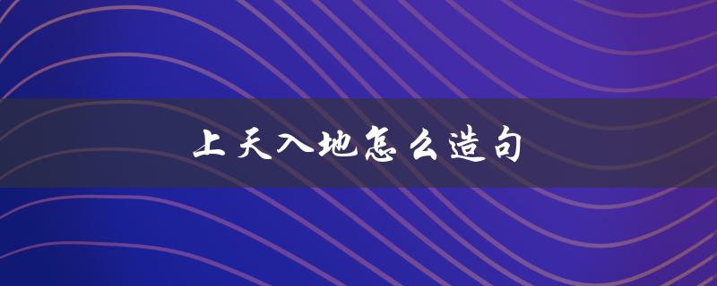 上天入地怎么造句（如何用10个字造出上天入地的句子）
