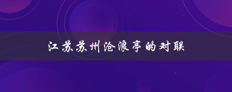 江苏苏州沧浪亭的对联（苏州沧浪亭对联是什么）