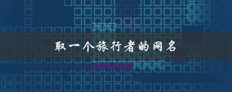 取一个旅行者的网名（旅行者适合的网名是什么）