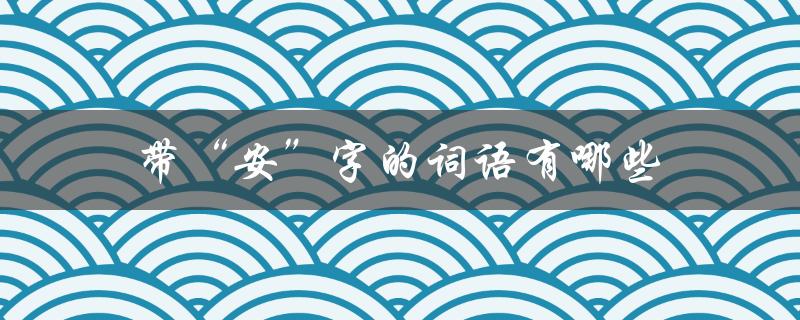 带“安”字的词语有哪些（有哪些带安字的词语）