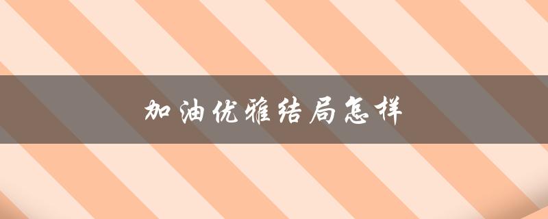 加油优雅结局怎样（谁和加油优雅结局优雅在一起）