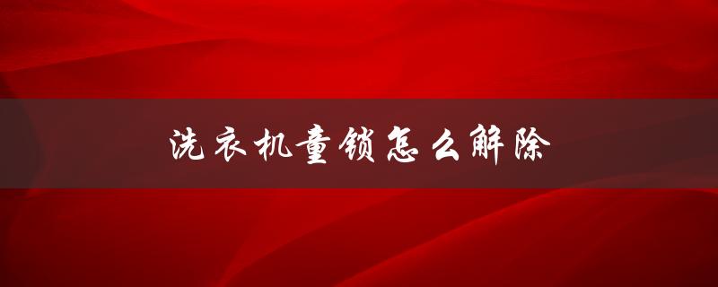 洗衣机童锁怎么解除（西门子洗衣机童锁如何解除）