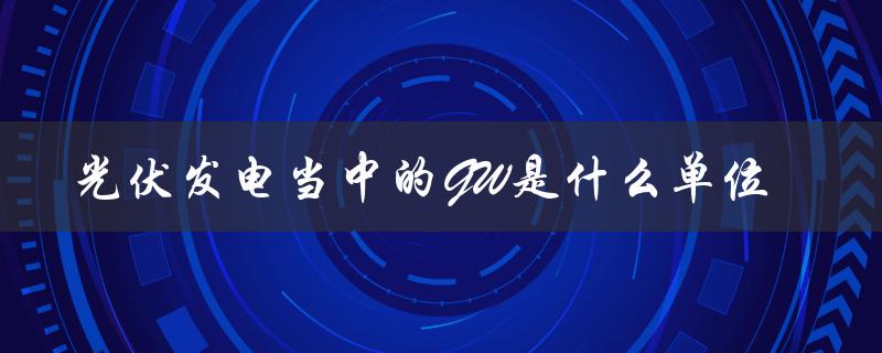 光伏发电当中的GW是什么单位（光伏发电的单位是什么）