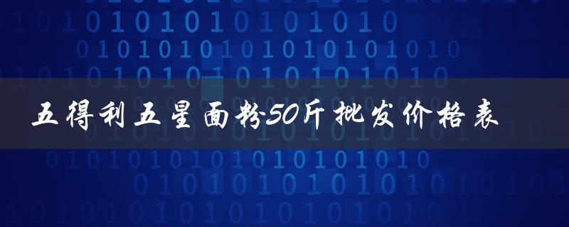 五得利五星面粉50斤批发价格表（五星面粉50斤批发价格表是多少）