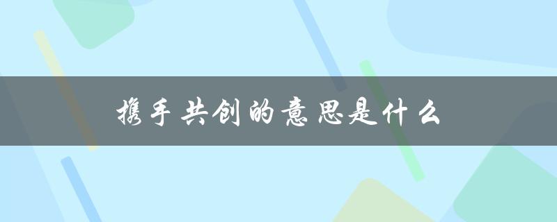 携手共创的意思是什么（携手共创美好明天是什么意思）