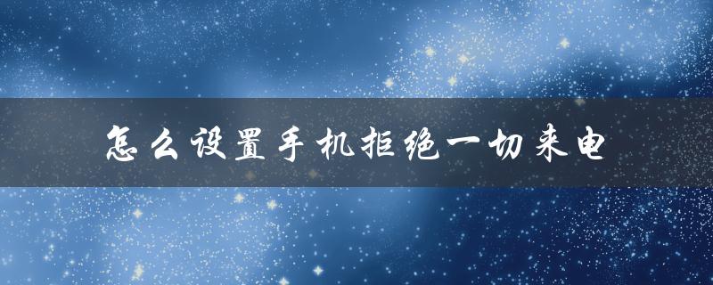 怎么设置手机拒绝一切来电（手机如何拒绝所有来电）