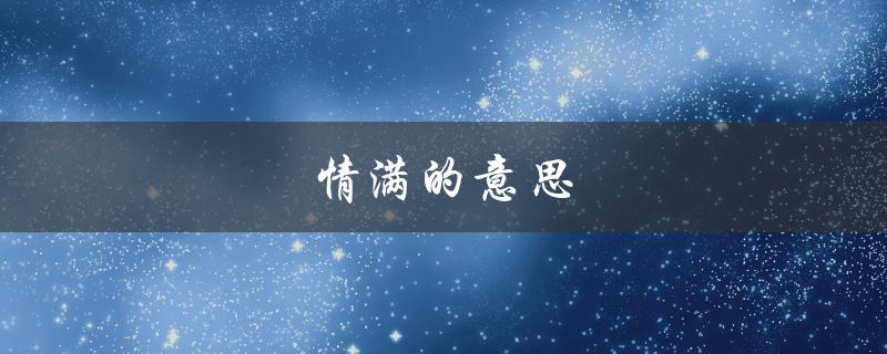 情满的意思（情满的含义是什么）