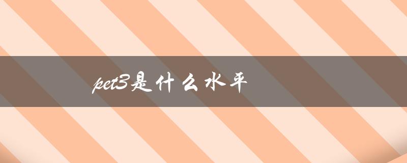 pet3是什么水平（考试难度、对应能力等级）