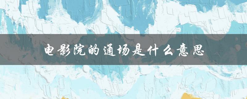 电影院的通场是什么意思（影片放映之间的间隙时间）