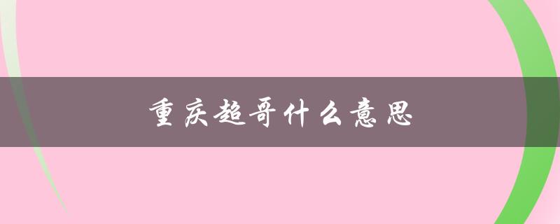 重庆超哥什么意思（重庆超哥是谁）
