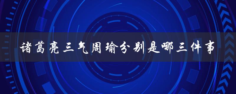 诸葛亮三气周瑜分别是哪三件事（周瑜三气分别是哪三期）