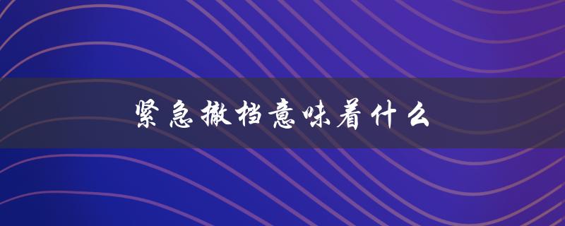 紧急撤档意味着什么（紧急联系人的含义是什么）