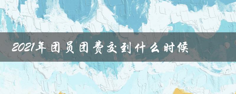 2021年团员团费交到什么时候（缴费方式及注意事项）