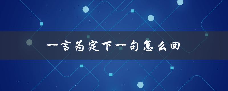 一言为定下一句怎么回（一言为定，如何接下句（15个字符））