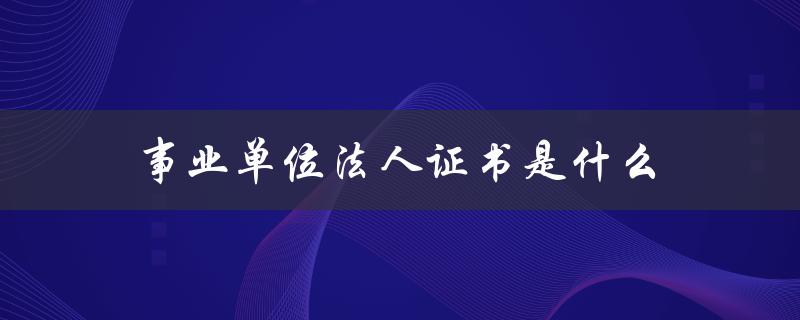事业单位法人证书是什么（事业单位法人证书长什么样）