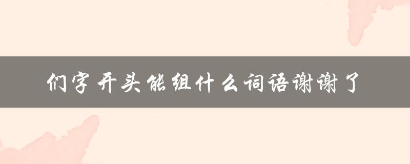 们字开头能组什么词语谢谢了（探究中文中的们字用法）