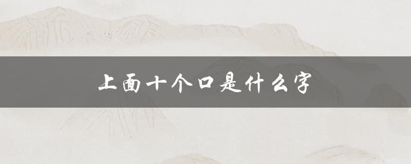 上面十个口是什么字（十八一个口是什么字改问为何字）