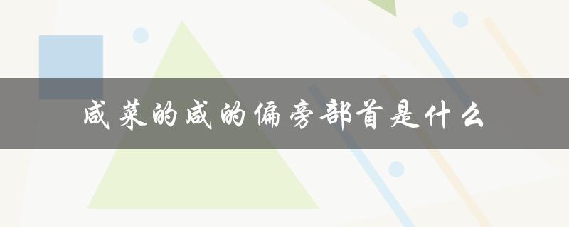 咸菜的咸的偏旁部首是什么（咸的偏旁部首是什么）