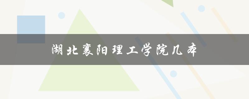 湖北襄阳理工学院几本（襄阳湖北文理学院理工学院是什么）