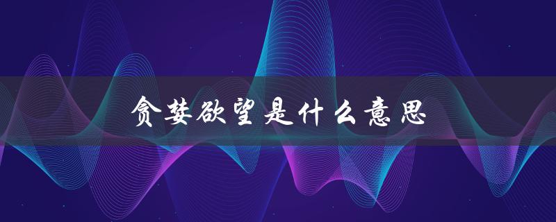 贪婪欲望是什么意思（贪婪和欲望的含义是什么）