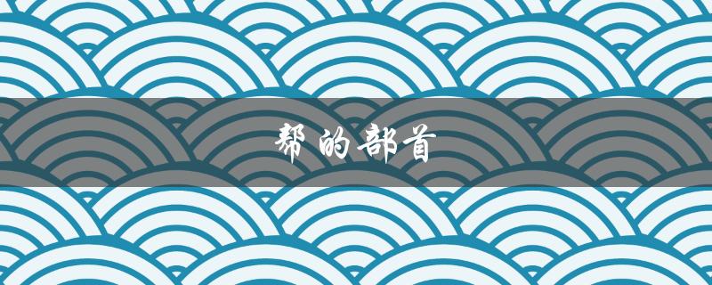 帮的部首（帮的部首查字法如何操作）
