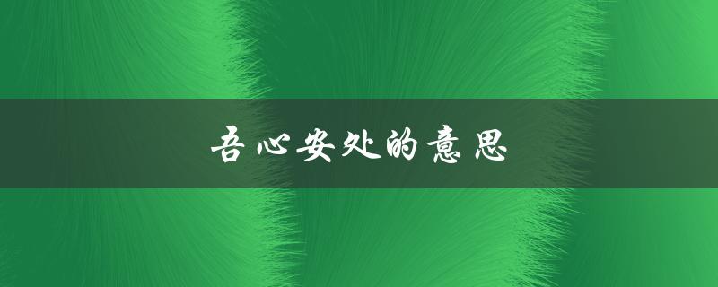 吾心安处的意思（什么是吾心安处的含义）