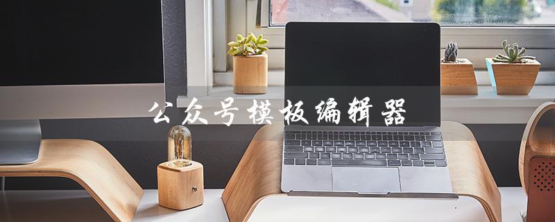 公众号模板编辑器（公众号模板编辑器有哪些）