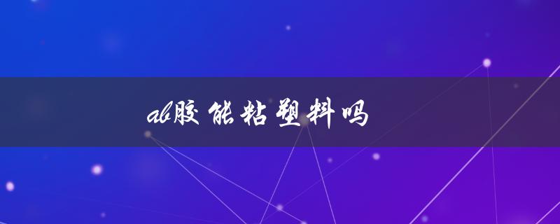 ab胶能粘塑料吗（最佳粘塑料胶是什么）