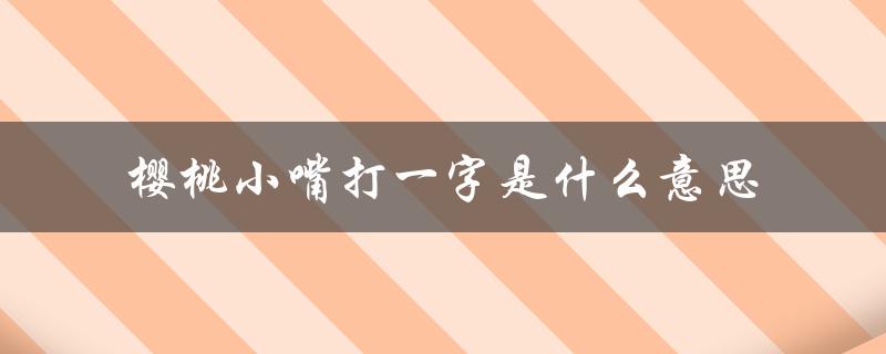 樱桃小嘴打一字是什么意思（樱桃小嘴打一字谜的答案是什么）