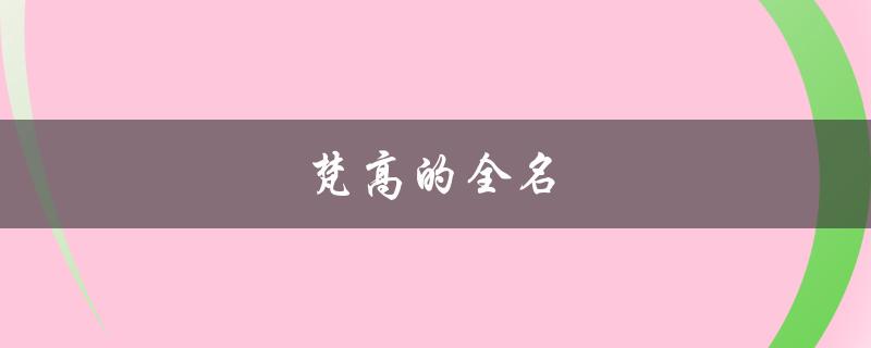 梵高的全名（梵高全名是什么（5字））