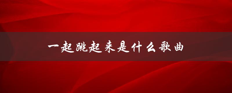 一起跳起来是什么歌曲（跳起来是什么歌）