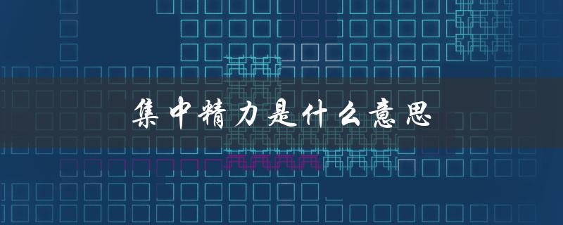 集中精力是什么意思（集中精力的含义是什么）