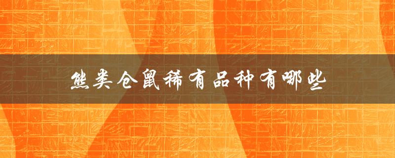 熊类仓鼠稀有品种有哪些（探索珍稀物种的世界）