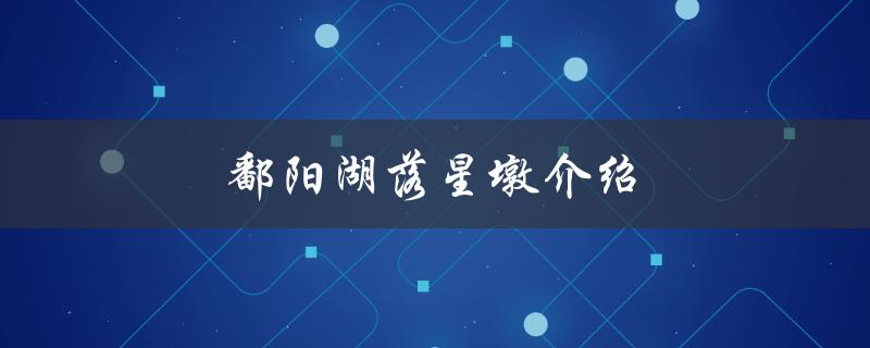 鄱阳湖落星墩介绍（鄱阳湖落星墩是什么）