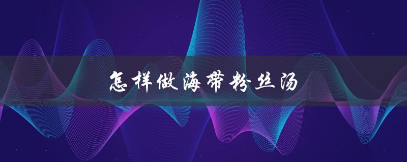 怎样做海带粉丝汤（海带粉丝汤怎么做）