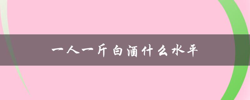 一人一斤白酒什么水平（一瓶白酒能反映出什么水平）